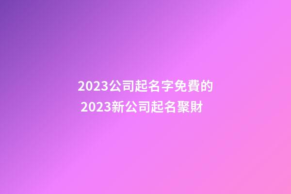 2023公司起名字免費的 2023新公司起名聚財-第1張-公司起名-玄機派
